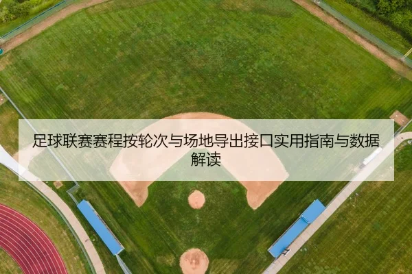 足球联赛赛程按轮次与场地导出接口实用指南与数据解读