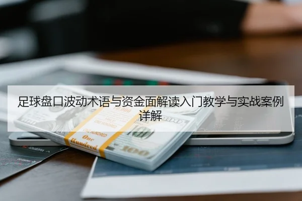 足球盘口波动术语与资金面解读入门教学与实战案例详解
